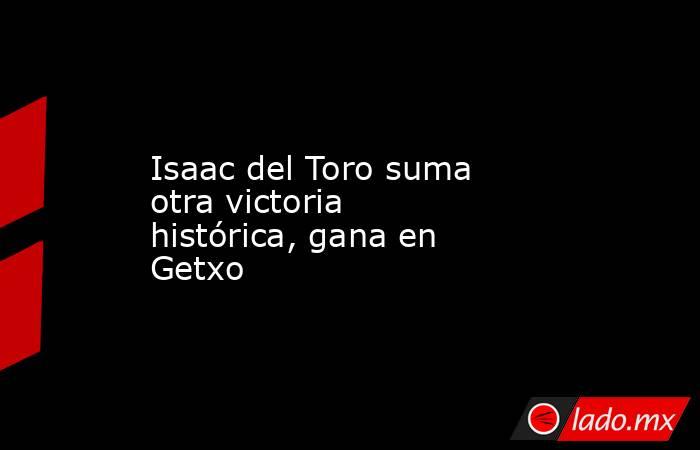 Isaac del Toro suma otra victoria histórica, gana en Getxo. Noticias en tiempo real