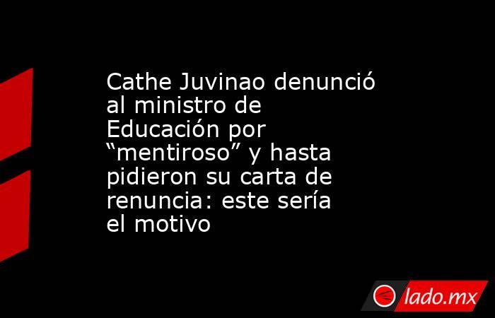Cathe Juvinao denunció al ministro de Educación por “mentiroso” y hasta pidieron su carta de renuncia: este sería el motivo. Noticias en tiempo real