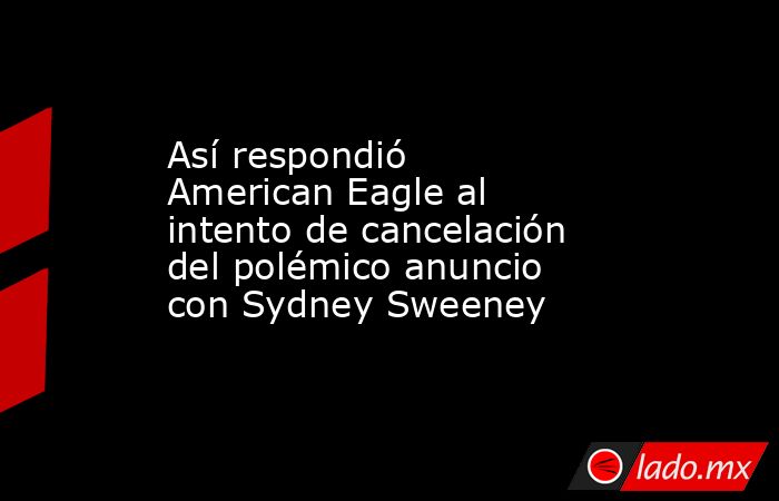Así respondió American Eagle al intento de cancelación del polémico anuncio con Sydney Sweeney. Noticias en tiempo real