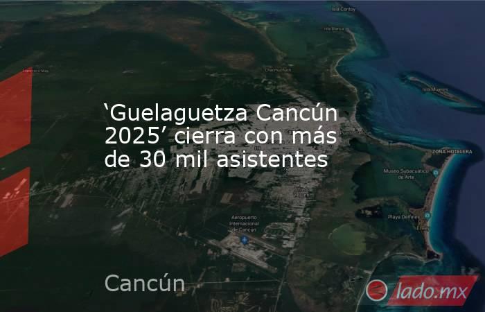 ‘Guelaguetza Cancún 2025’ cierra con más de 30 mil asistentes. Noticias en tiempo real