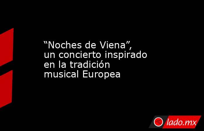 “Noches de Viena”, un concierto inspirado en la tradición musical Europea. Noticias en tiempo real