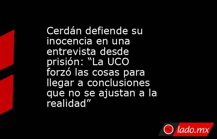 Cerdán defiende su inocencia en una entrevista desde prisión: “La UCO forzó las cosas para llegar a conclusiones que no se ajustan a la realidad”. Noticias en tiempo real