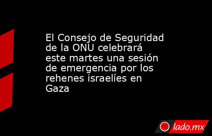 El Consejo de Seguridad de la ONU celebrará este martes una sesión de emergencia por los rehenes israelíes en Gaza . Noticias en tiempo real