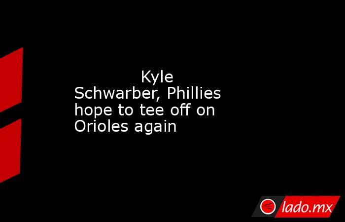             Kyle Schwarber, Phillies hope to tee off on Orioles again        . Noticias en tiempo real