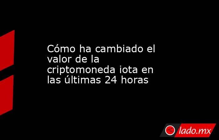 Cómo ha cambiado el valor de la criptomoneda iota en las últimas 24 horas. Noticias en tiempo real