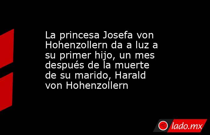 La princesa Josefa von Hohenzollern da a luz a su primer hijo, un mes después de la muerte de su marido, Harald von Hohenzollern. Noticias en tiempo real