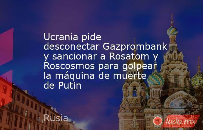 Ucrania pide desconectar Gazprombank y sancionar a Rosatom y Roscosmos para golpear la máquina de muerte de Putin. Noticias en tiempo real