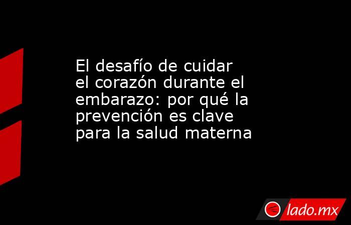 El desafío de cuidar el corazón durante el embarazo: por qué la prevención es clave para la salud materna. Noticias en tiempo real