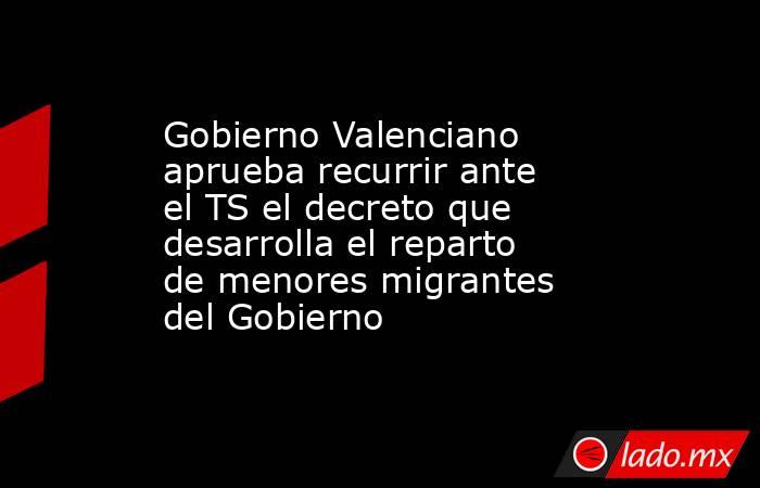 Gobierno Valenciano aprueba recurrir ante el TS el decreto que desarrolla el reparto de menores migrantes del Gobierno. Noticias en tiempo real