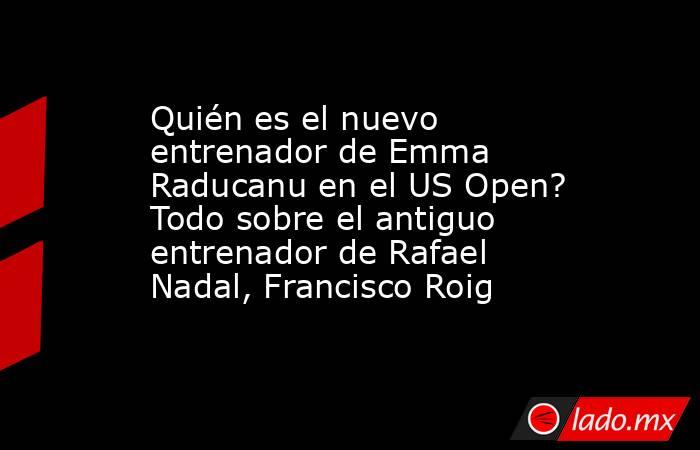 Quién es el nuevo entrenador de Emma Raducanu en el US Open? Todo sobre el antiguo entrenador de Rafael Nadal, Francisco Roig. Noticias en tiempo real