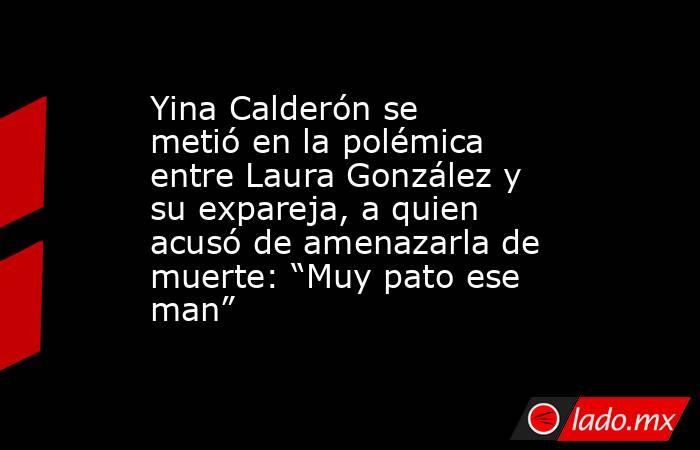 Yina Calderón se metió en la polémica entre Laura González y su expareja, a quien acusó de amenazarla de muerte: “Muy pato ese man”. Noticias en tiempo real