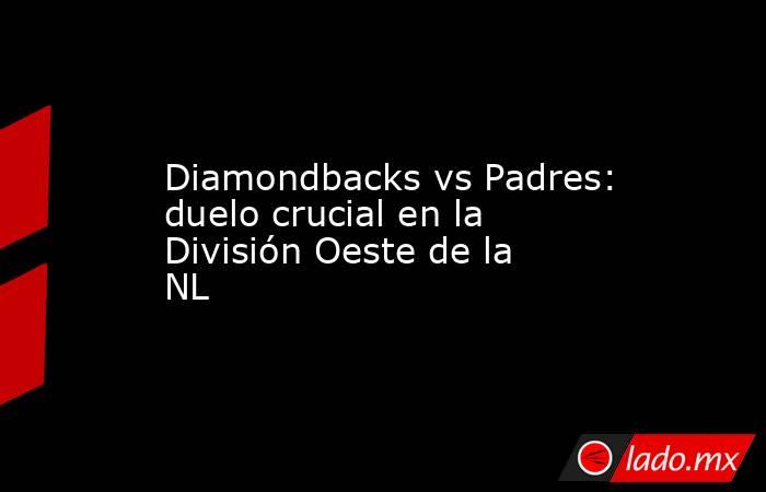 Diamondbacks vs Padres: duelo crucial en la División Oeste de la NL. Noticias en tiempo real