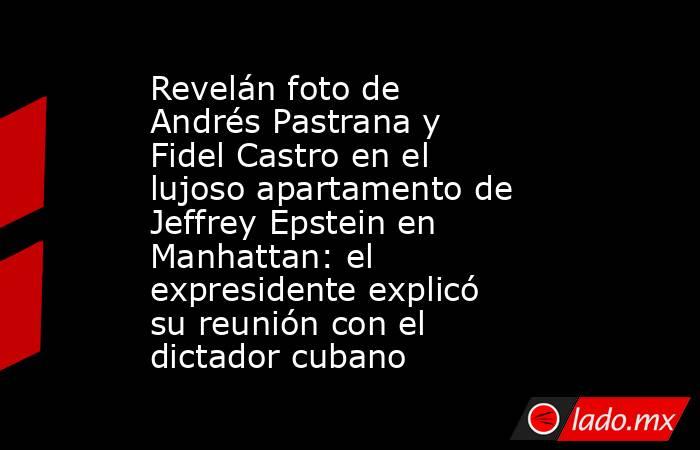 Revelán foto de Andrés Pastrana y Fidel Castro en el lujoso apartamento de Jeffrey Epstein en Manhattan: el expresidente explicó su reunión con el dictador cubano. Noticias en tiempo real