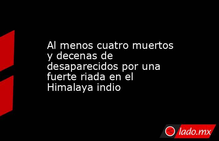 Al menos cuatro muertos y decenas de desaparecidos por una fuerte riada en el Himalaya indio. Noticias en tiempo real