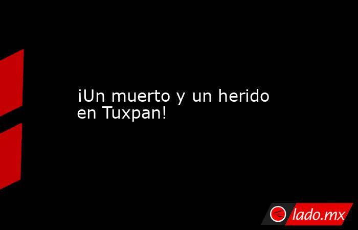 ¡Un muerto y un herido en Tuxpan!. Noticias en tiempo real