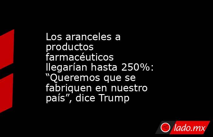 Los aranceles a productos farmacéuticos llegarían hasta 250%: “Queremos que se fabriquen en nuestro país”, dice Trump. Noticias en tiempo real