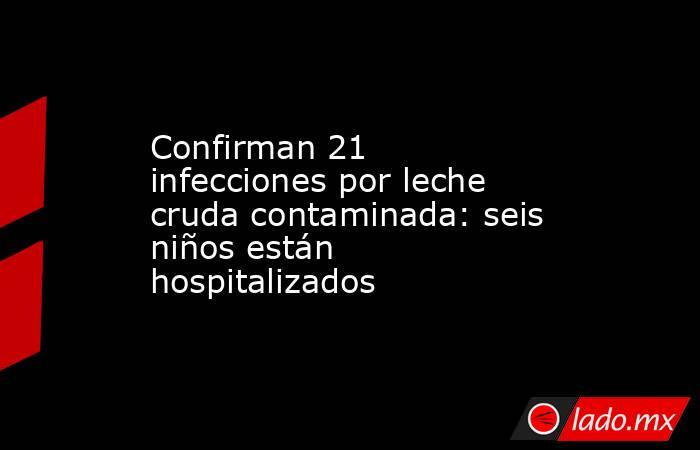 Confirman 21 infecciones por leche cruda contaminada: seis niños están hospitalizados. Noticias en tiempo real