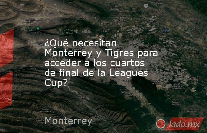 ¿Qué necesitan Monterrey y Tigres para acceder a los cuartos de final de la Leagues Cup?. Noticias en tiempo real