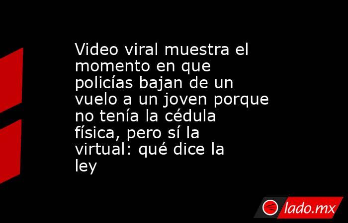 Video viral muestra el momento en que policías bajan de un vuelo a un joven porque no tenía la cédula física, pero sí la virtual: qué dice la ley. Noticias en tiempo real