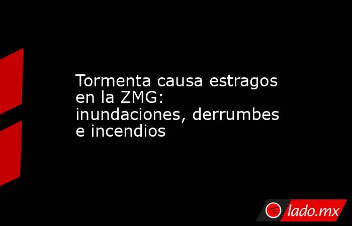 Tormenta causa estragos en la ZMG: inundaciones, derrumbes e incendios. Noticias en tiempo real