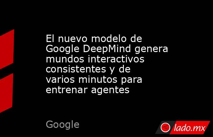 El nuevo modelo de Google DeepMind genera mundos interactivos consistentes y de varios minutos para entrenar agentes. Noticias en tiempo real