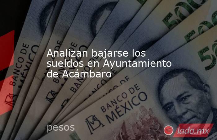 Analizan bajarse los sueldos en Ayuntamiento de Acámbaro. Noticias en tiempo real