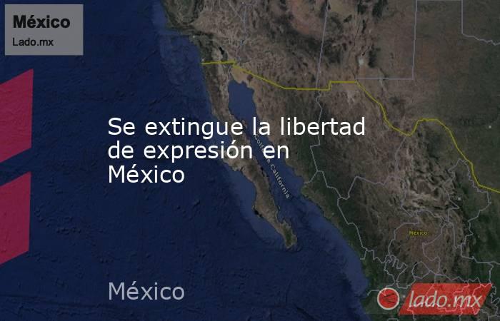 Se extingue la libertad de expresión en México. Noticias en tiempo real