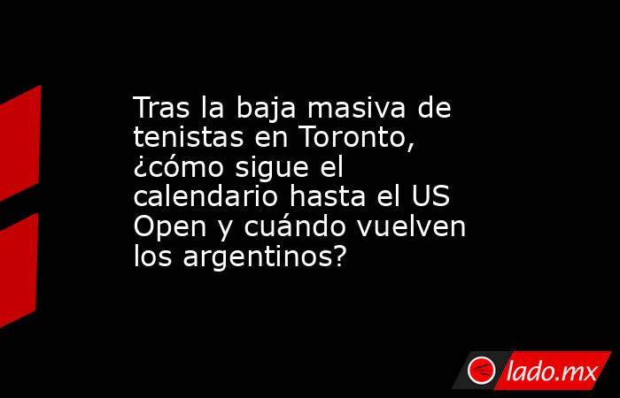 Tras la baja masiva de tenistas en Toronto, ¿cómo sigue el calendario hasta el US Open y cuándo vuelven los argentinos?. Noticias en tiempo real