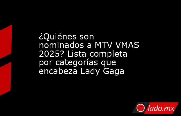 ¿Quiénes son nominados a MTV VMAS 2025? Lista completa por categorías que encabeza Lady Gaga. Noticias en tiempo real