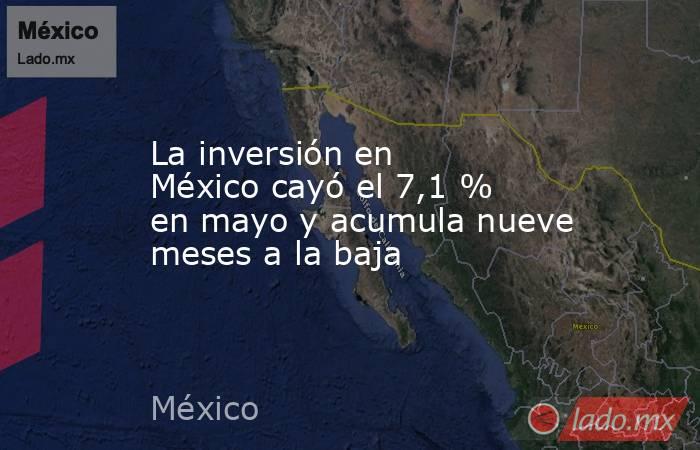 La inversión en México cayó el 7,1 % en mayo y acumula nueve meses a la baja. Noticias en tiempo real