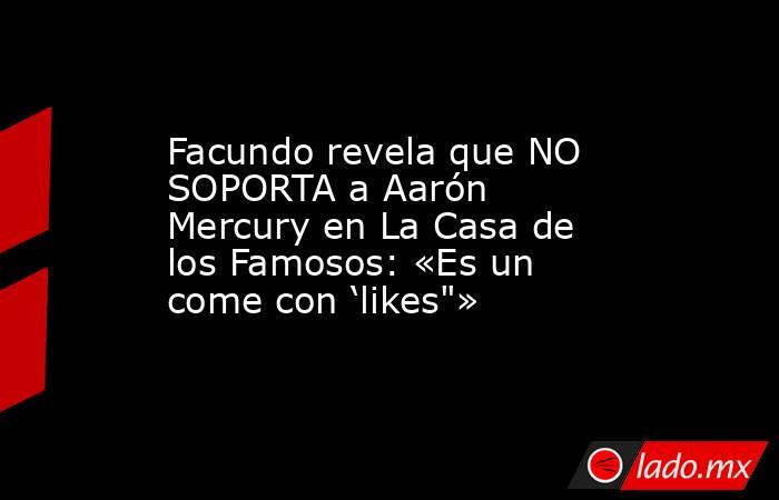 Facundo revela que NO SOPORTA a Aarón Mercury en La Casa de los Famosos: «Es un come con ‘likes