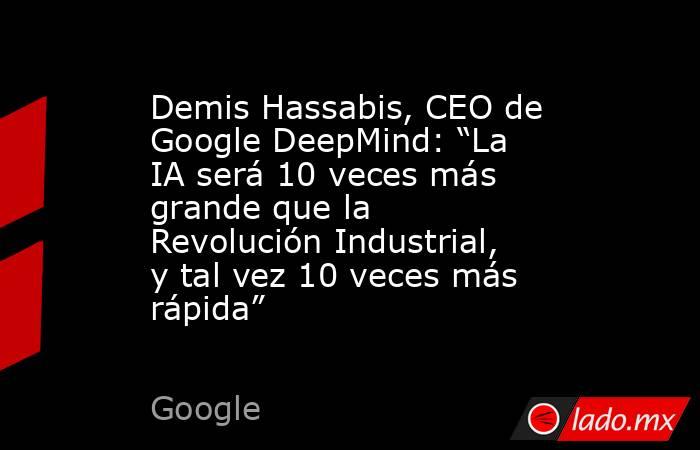 Demis Hassabis, CEO de Google DeepMind: “La IA será 10 veces más grande que la Revolución Industrial, y tal vez 10 veces más rápida”. Noticias en tiempo real