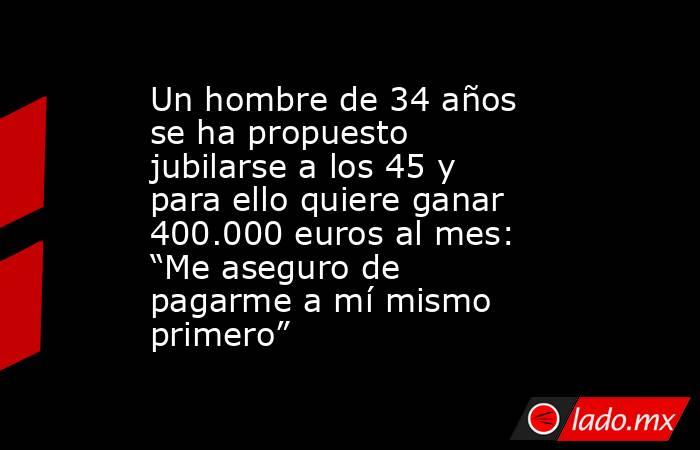 Un hombre de 34 años se ha propuesto jubilarse a los 45 y para ello quiere ganar 400.000 euros al mes: “Me aseguro de pagarme a mí mismo primero”. Noticias en tiempo real