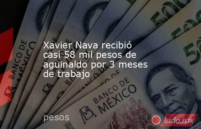 Xavier Nava recibió casi 58 mil pesos de aguinaldo por 3 meses de trabajo. Noticias en tiempo real