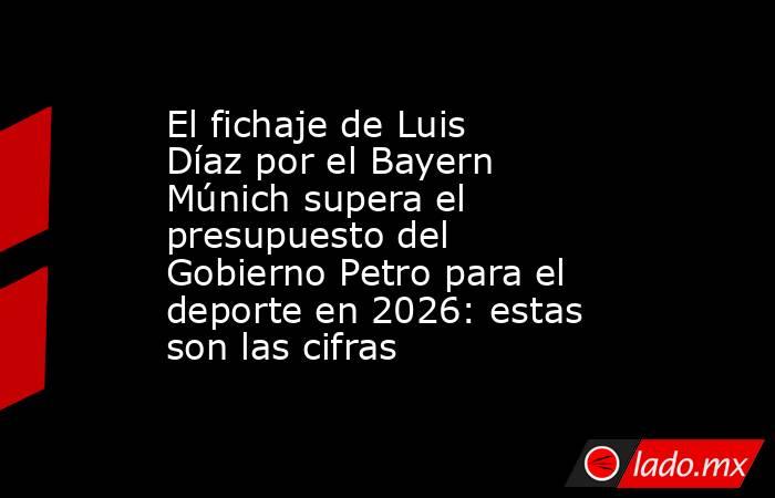 El fichaje de Luis Díaz por el Bayern Múnich supera el presupuesto del Gobierno Petro para el deporte en 2026: estas son las cifras . Noticias en tiempo real