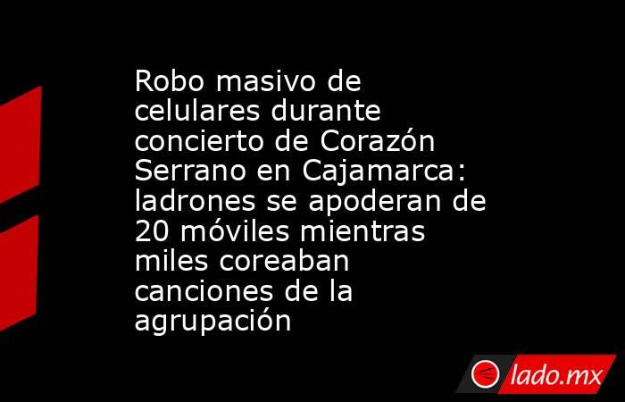 Robo masivo de celulares durante concierto de Corazón Serrano en Cajamarca: ladrones se apoderan de 20 móviles mientras miles coreaban canciones de la agrupación. Noticias en tiempo real