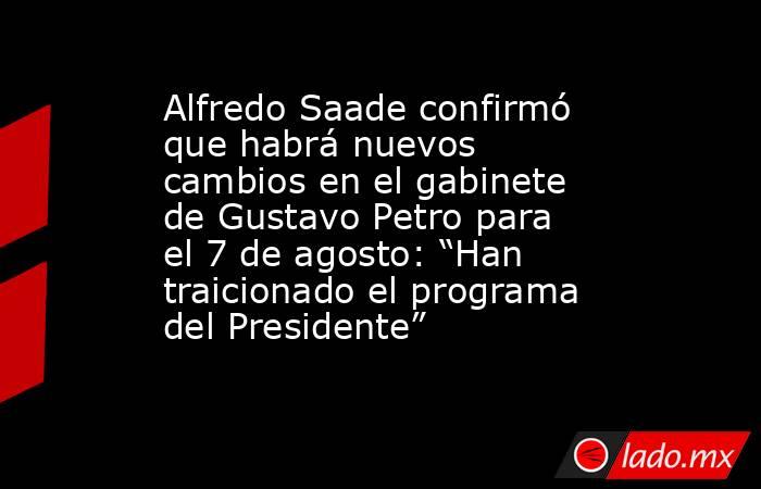 Alfredo Saade confirmó que habrá nuevos cambios en el gabinete de Gustavo Petro para el 7 de agosto: “Han traicionado el programa del Presidente”. Noticias en tiempo real