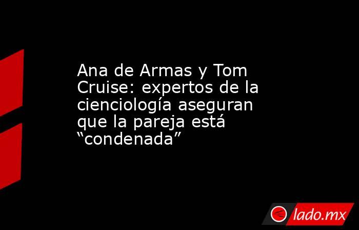 Ana de Armas y Tom Cruise: expertos de la cienciología aseguran que la pareja está “condenada” . Noticias en tiempo real