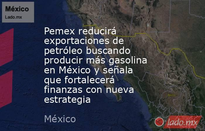 Pemex reducirá exportaciones de petróleo buscando producir más gasolina en México y señala que fortalecerá finanzas con nueva estrategia. Noticias en tiempo real