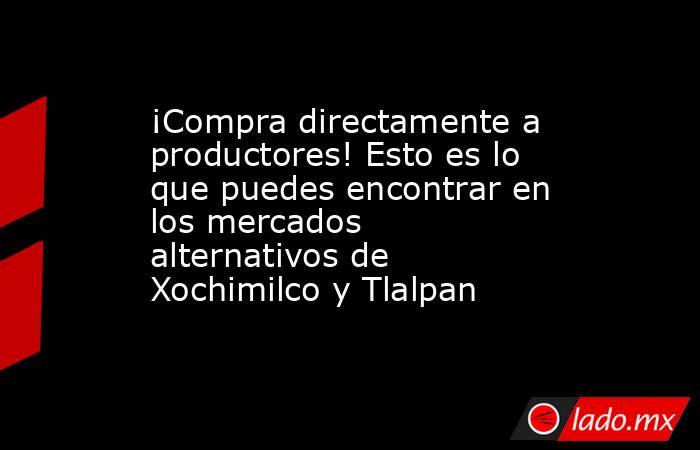 ¡Compra directamente a productores! Esto es lo que puedes encontrar en los mercados alternativos de Xochimilco y Tlalpan . Noticias en tiempo real