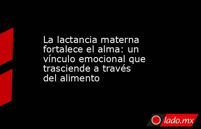 La lactancia materna fortalece el alma: un vínculo emocional que trasciende a través del alimento. Noticias en tiempo real