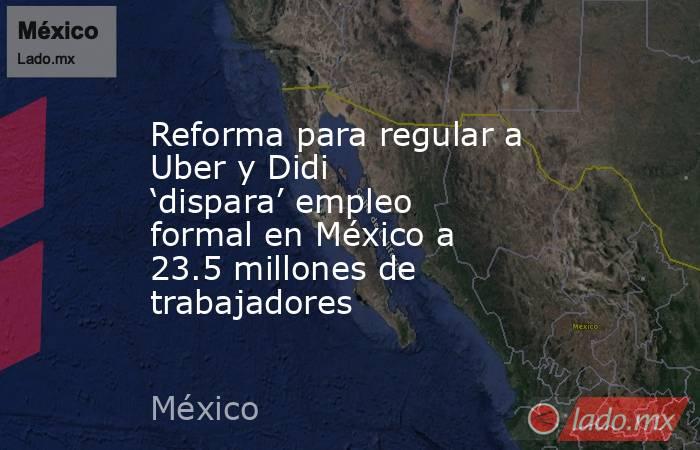 Reforma para regular a Uber y Didi ‘dispara’ empleo formal en México a 23.5 millones de trabajadores. Noticias en tiempo real