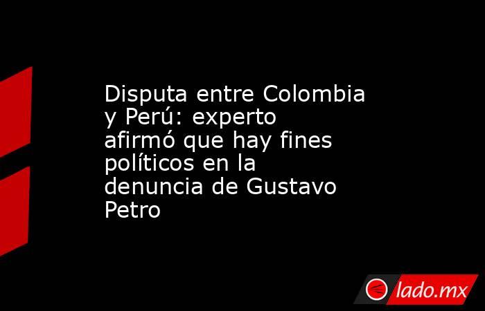 Disputa entre Colombia y Perú: experto afirmó que hay fines políticos en la denuncia de Gustavo Petro. Noticias en tiempo real