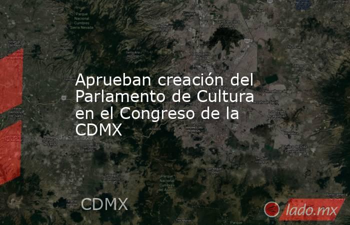 Aprueban creación del Parlamento de Cultura en el Congreso de la CDMX . Noticias en tiempo real