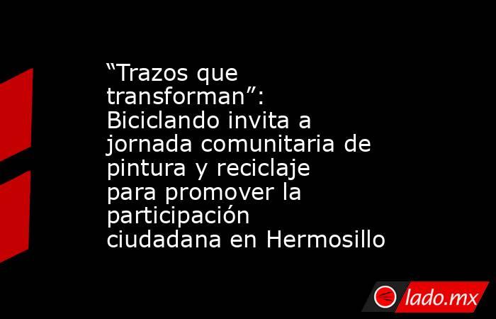 “Trazos que transforman”: Biciclando invita a jornada comunitaria de pintura y reciclaje para promover la participación ciudadana en Hermosillo. Noticias en tiempo real