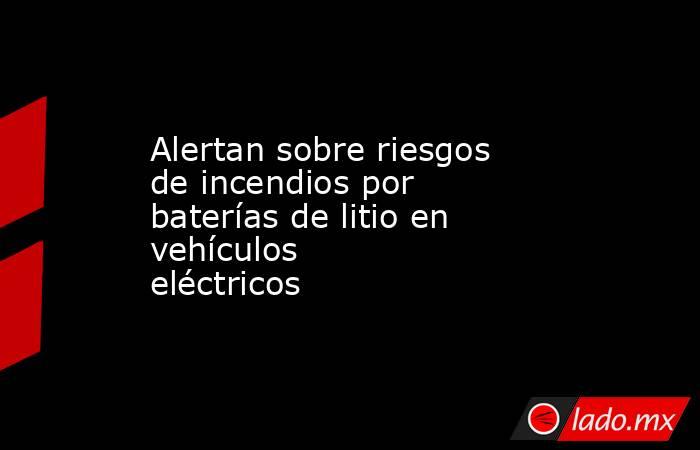 Alertan sobre riesgos de incendios por baterías de litio en vehículos eléctricos . Noticias en tiempo real