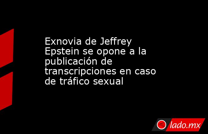 Exnovia de Jeffrey Epstein se opone a la publicación de transcripciones en caso de tráfico sexual. Noticias en tiempo real