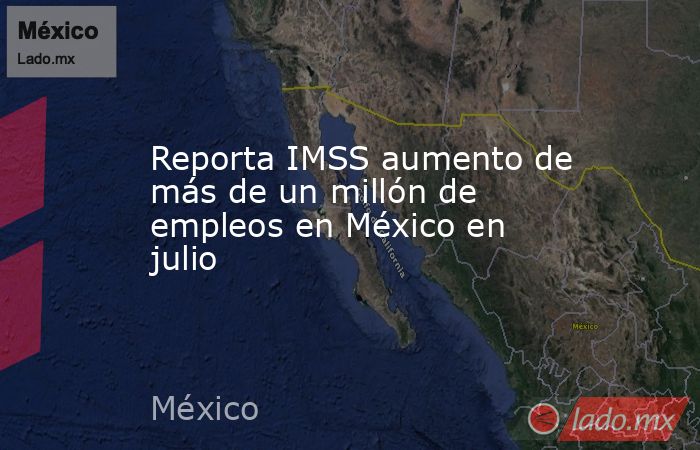 Reporta IMSS aumento de más de un millón de empleos en México en julio. Noticias en tiempo real