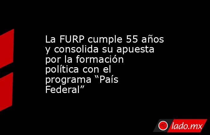 La FURP cumple 55 años y consolida su apuesta por la formación política con el programa “País Federal”. Noticias en tiempo real