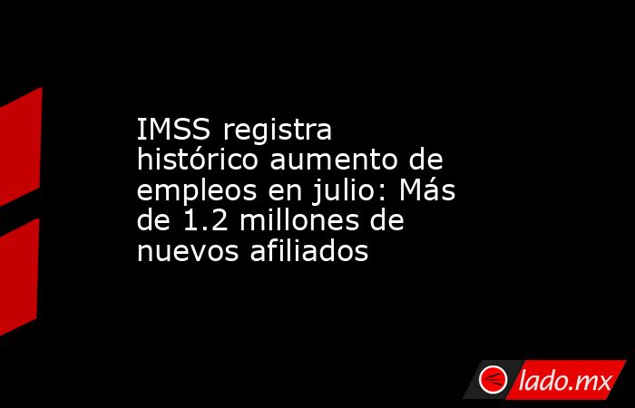 IMSS registra histórico aumento de empleos en julio: Más de 1.2 millones de nuevos afiliados. Noticias en tiempo real